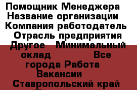 Помощник Менеджера › Название организации ­ Компания-работодатель › Отрасль предприятия ­ Другое › Минимальный оклад ­ 18 000 - Все города Работа » Вакансии   . Ставропольский край,Пятигорск г.